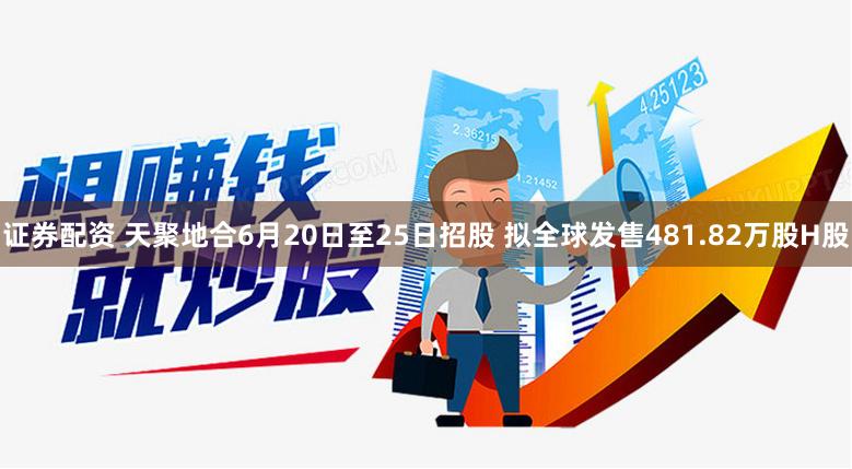 证券配资 天聚地合6月20日至25日招股 拟全球发售481.82万股H股
