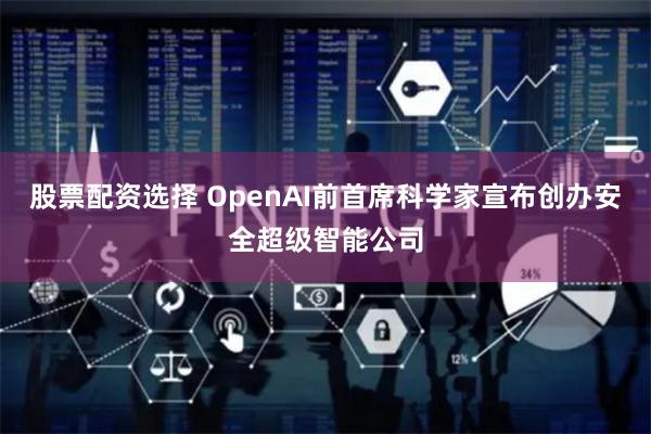 股票配资选择 OpenAI前首席科学家宣布创办安全超级智能公司