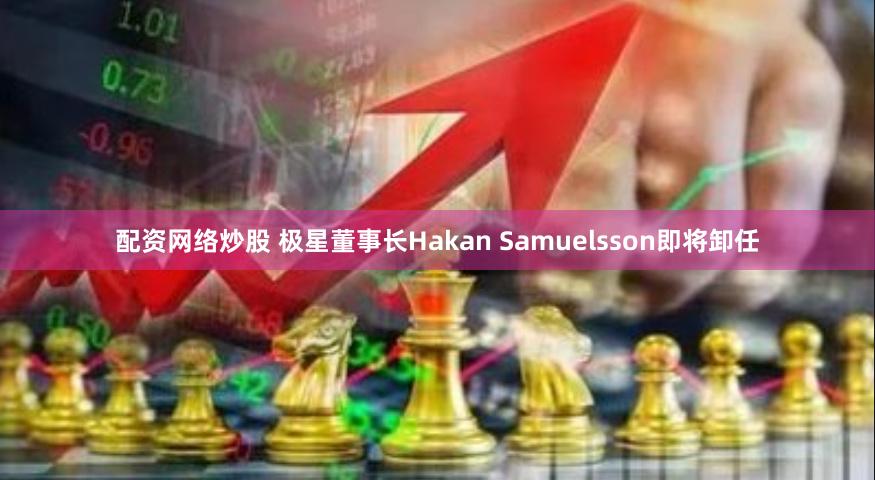 配资网络炒股 极星董事长Hakan Samuelsson即将卸任