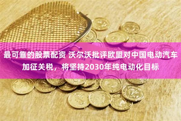 最可靠的股票配资 沃尔沃批评欧盟对中国电动汽车加征关税，将坚持2030年纯电动化目标