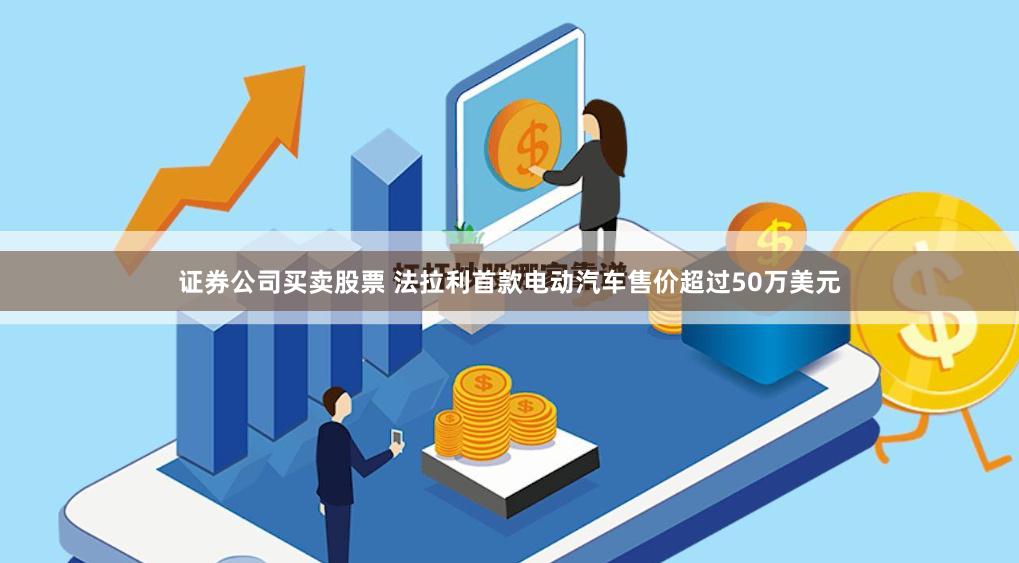 证券公司买卖股票 法拉利首款电动汽车售价超过50万美元