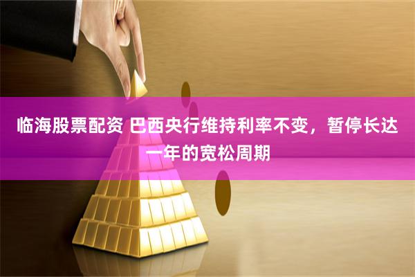 临海股票配资 巴西央行维持利率不变，暂停长达一年的宽松周期