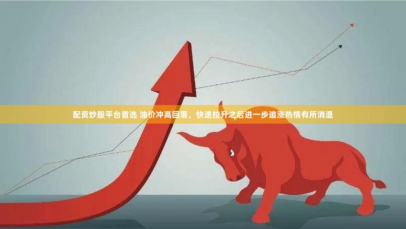 配资炒股平台首选 油价冲高回落，快速拉升之后进一步追涨热情有所消退