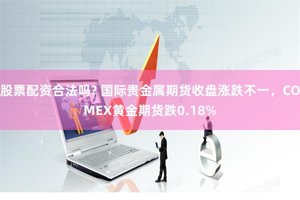 股票配资合法吗? 国际贵金属期货收盘涨跌不一,COMEX黄金期货跌0.18%
