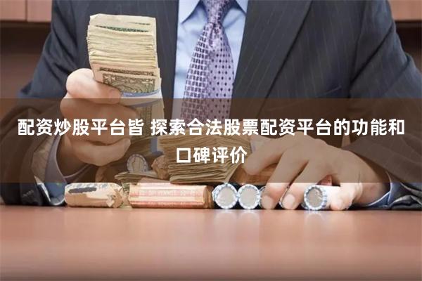 配资炒股平台皆 探索合法股票配资平台的功能和口碑评价