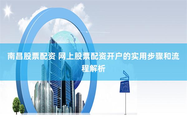 南昌股票配资 网上股票配资开户的实用步骤和流程解析