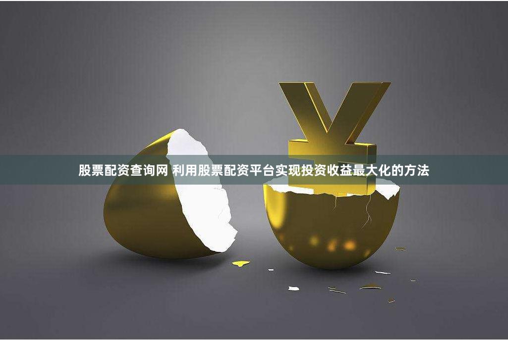 股票配资查询网 利用股票配资平台实现投资收益最大化的方法