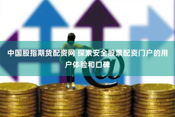 中国股指期货配资网 探索安全股票配资门户的用户体验和口碑