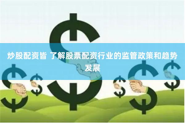 炒股配资皆 了解股票配资行业的监管政策和趋势发展