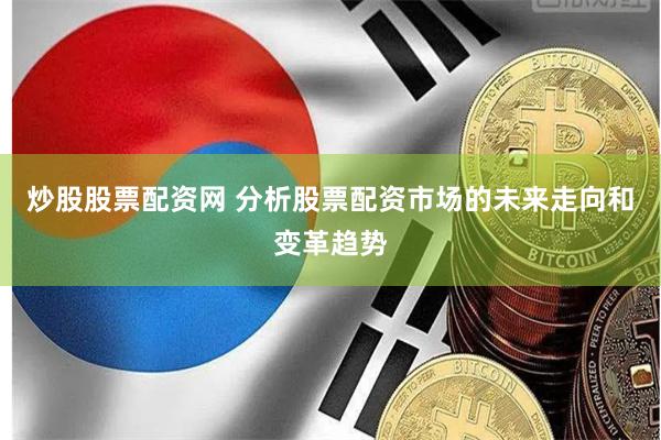 炒股股票配资网 分析股票配资市场的未来走向和变革趋势