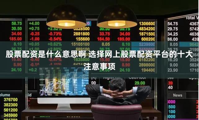 股票配资是什么意思啊 选择网上股票配资平台的十大注意事项