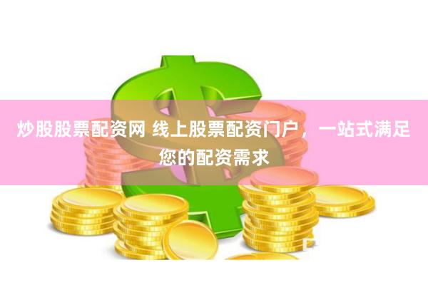 炒股股票配资网 线上股票配资门户，一站式满足您的配资需求