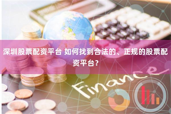 深圳股票配资平台 如何找到合法的、正规的股票配资平台？