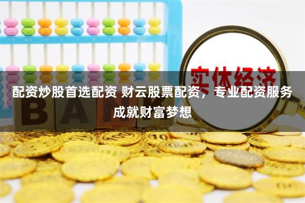 配资炒股首选配资 财云股票配资，专业配资服务成就财富梦想