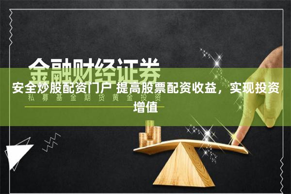 安全炒股配资门户 提高股票配资收益，实现投资增值