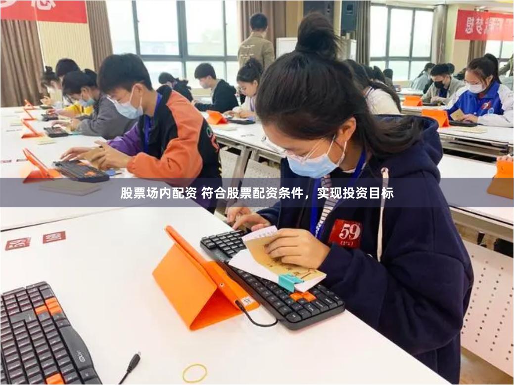 股票场内配资 符合股票配资条件，实现投资目标