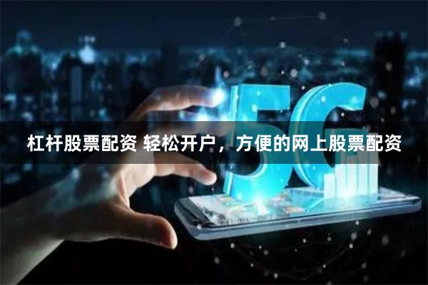 杠杆股票配资 轻松开户，方便的网上股票配资