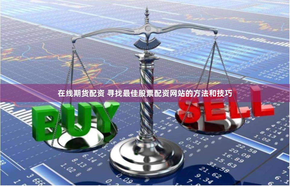 在线期货配资 寻找最佳股票配资网站的方法和技巧