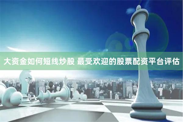 大资金如何短线炒股 最受欢迎的股票配资平台评估