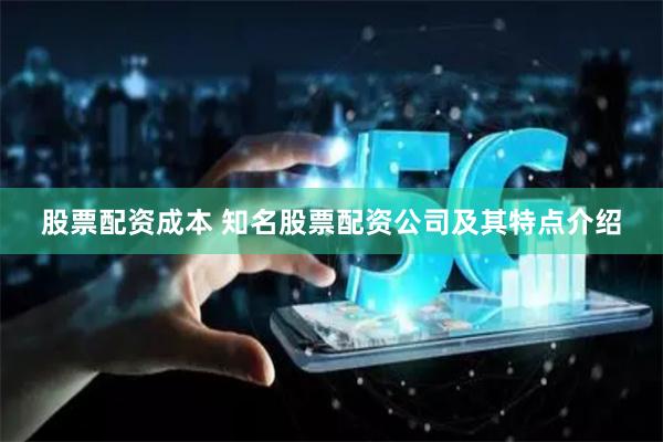 股票配资成本 知名股票配资公司及其特点介绍