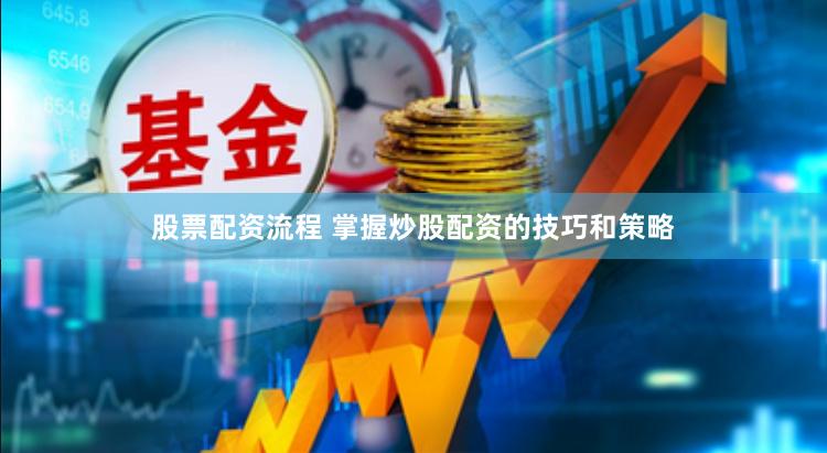 股票配资流程 掌握炒股配资的技巧和策略