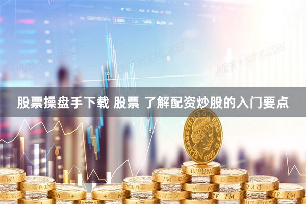 股票操盘手下载 股票 了解配资炒股的入门要点