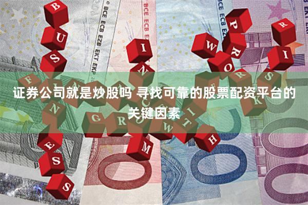 证券公司就是炒股吗 寻找可靠的股票配资平台的关键因素