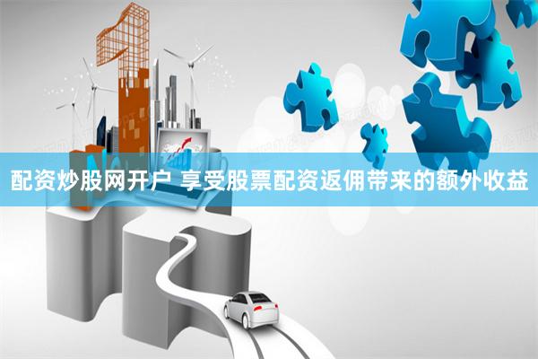 配资炒股网开户 享受股票配资返佣带来的额外收益