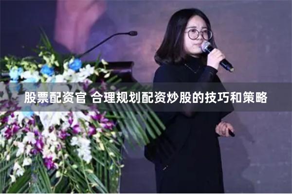 股票配资官 合理规划配资炒股的技巧和策略