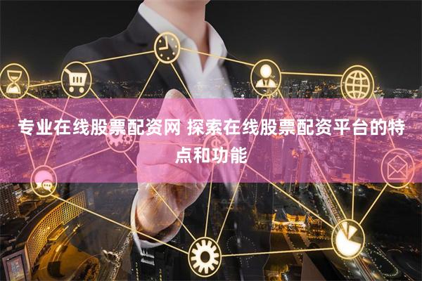专业在线股票配资网 探索在线股票配资平台的特点和功能