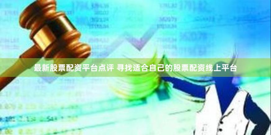 最新股票配资平台点评 寻找适合自己的股票配资线上平台