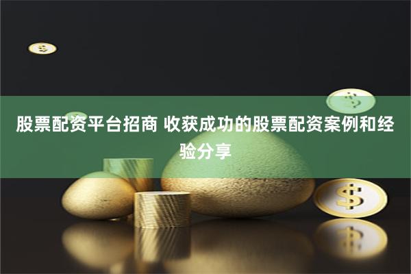 股票配资平台招商 收获成功的股票配资案例和经验分享