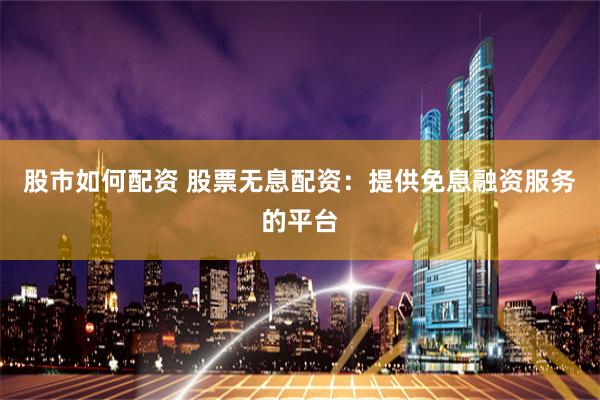 股市如何配资 股票无息配资:提供免息融资服务的平台