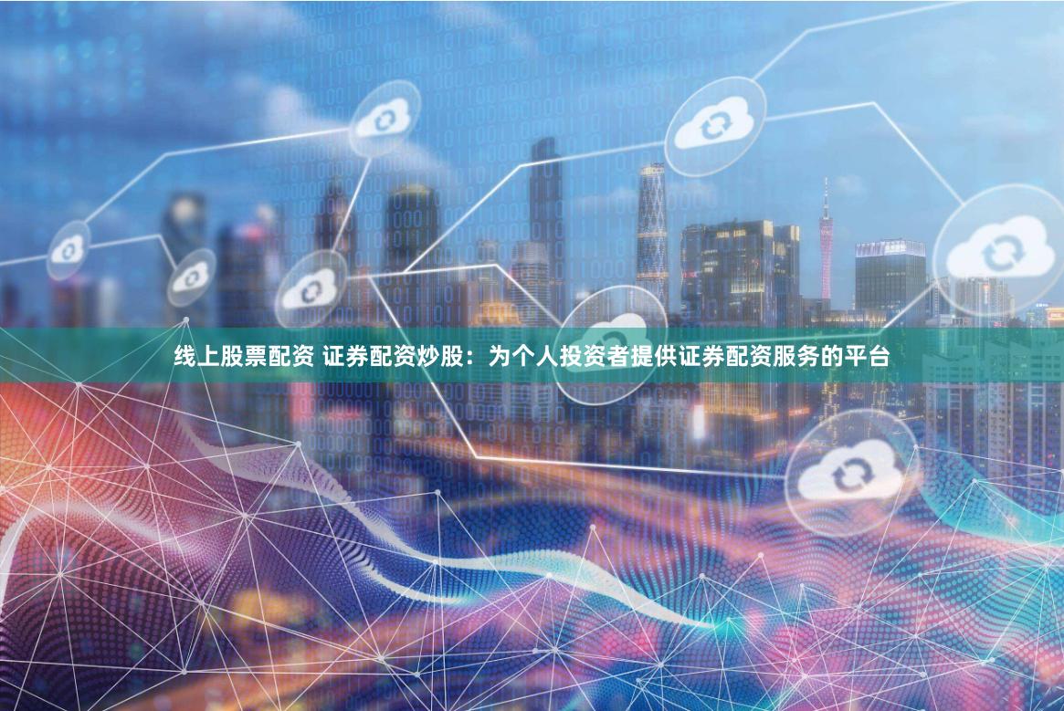 线上股票配资 证券配资炒股：为个人投资者提供证券配资服务的平台