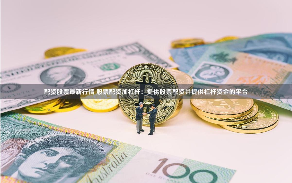 配资股票最新行情 股票配资加杠杆：提供股票配资并提供杠杆资金的平台