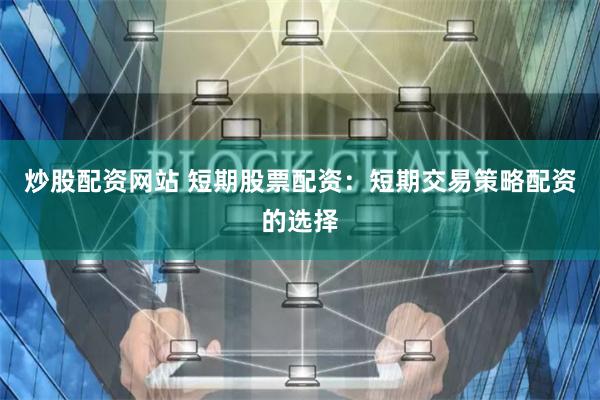 炒股配资网站 短期股票配资：短期交易策略配资的选择