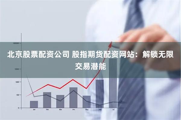 北京股票配资公司 股指期货配资网站：解锁无限交易潜能