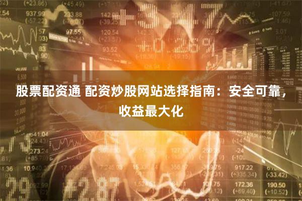 股票配资通 配资炒股网站选择指南：安全可靠，收益最大化