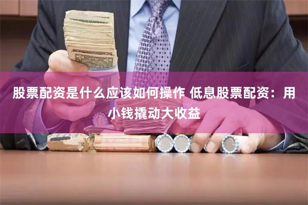 股票配资是什么应该如何操作 低息股票配资：用小钱撬动大收益