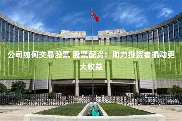 公司如何交易股票 股票配资：助力投资者撬动更大收益