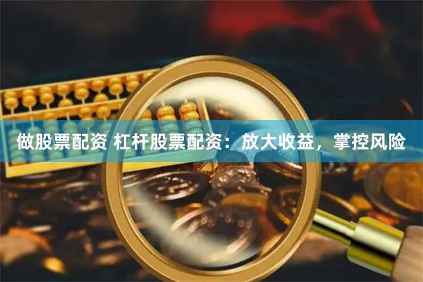 做股票配资 杠杆股票配资：放大收益，掌控风险
