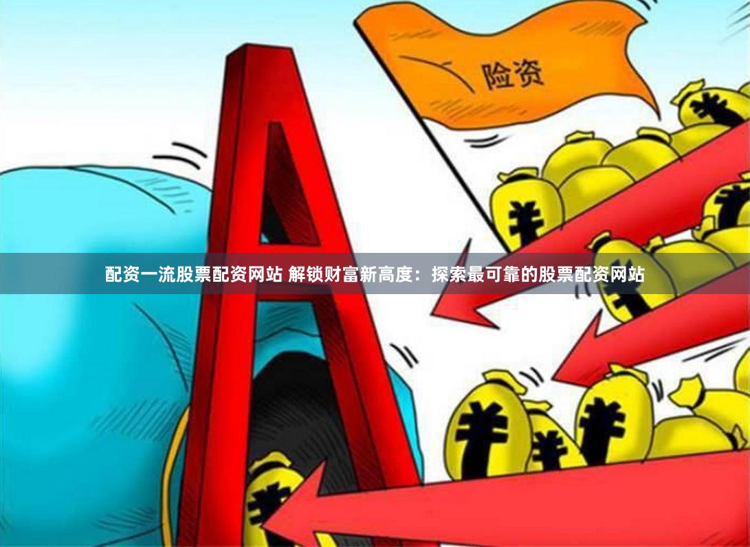 配资一流股票配资网站 解锁财富新高度：探索最可靠的股票配资网站
