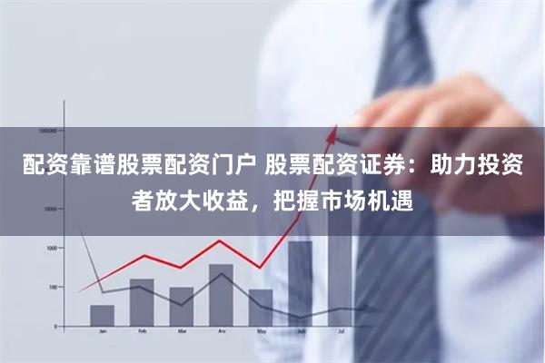 配资靠谱股票配资门户 股票配资证券：助力投资者放大收益，把握市场机遇