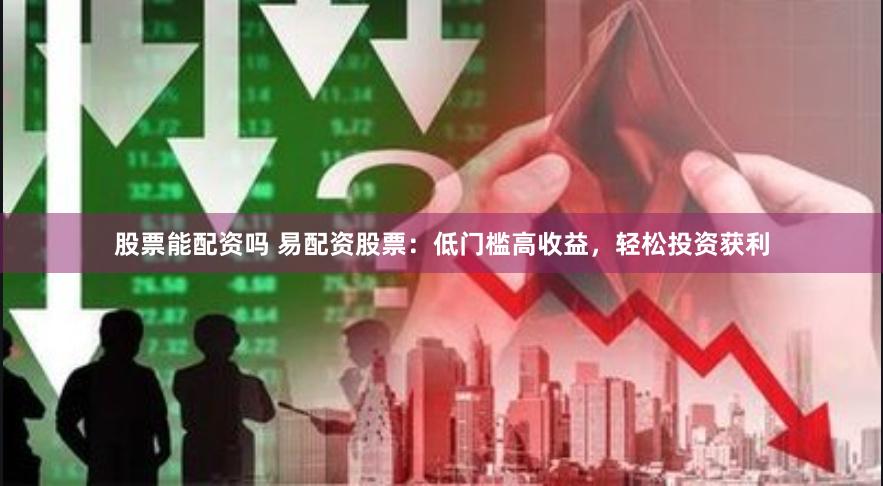 股票能配资吗 易配资股票：低门槛高收益，轻松投资获利