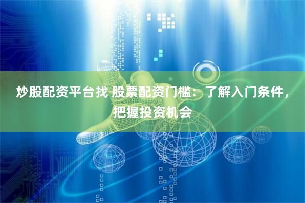 炒股配资平台找 股票配资门槛：了解入门条件，把握投资机会