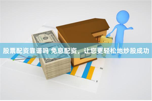 股票配资靠谱吗 免息配资，让您更轻松地炒股成功