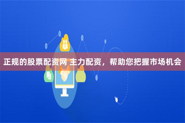 正规的股票配资网 主力配资，帮助您把握市场机会