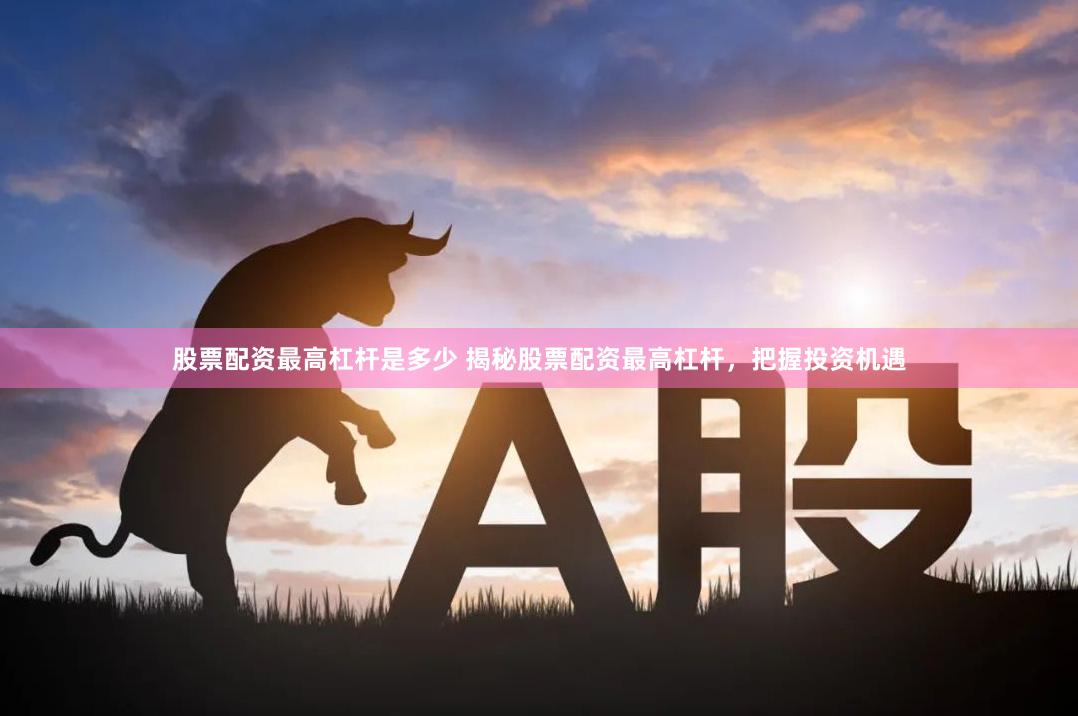 股票配资最高杠杆是多少 揭秘股票配资最高杠杆，把握投资机遇
