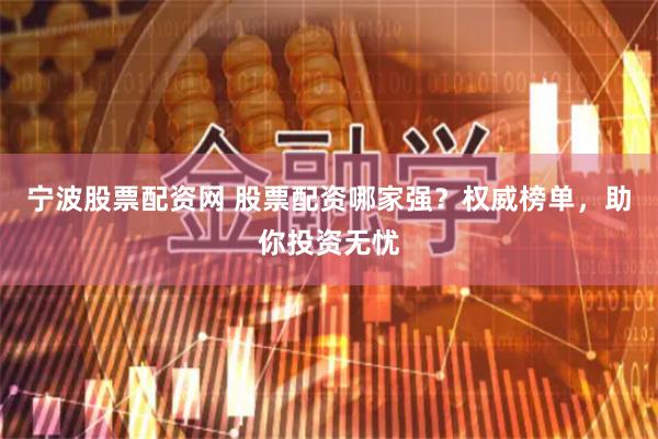 宁波股票配资网 股票配资哪家强？权威榜单，助你投资无忧