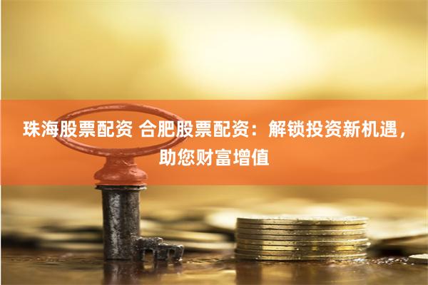 珠海股票配资 合肥股票配资：解锁投资新机遇，助您财富增值